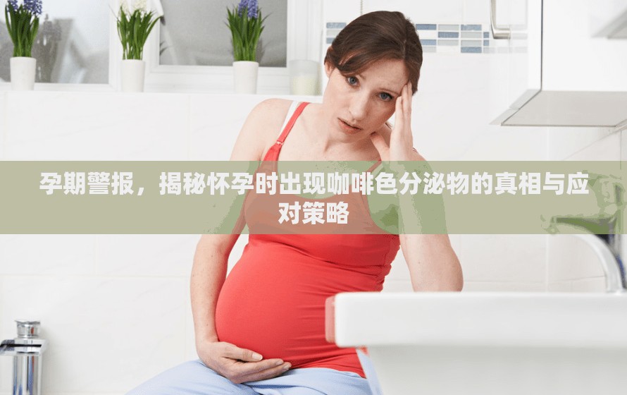 孕期警報(bào)，揭秘懷孕時(shí)出現(xiàn)咖啡色分泌物的真相與應(yīng)對(duì)策略
