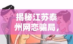 揭秘江蘇泰州網戀騙局，虛擬世界的愛情陷阱