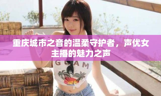 重慶城市之音的溫柔守護(hù)者，聲優(yōu)女主播的魅力之聲