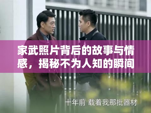 家武照片背后的故事與情感，揭秘不為人知的瞬間