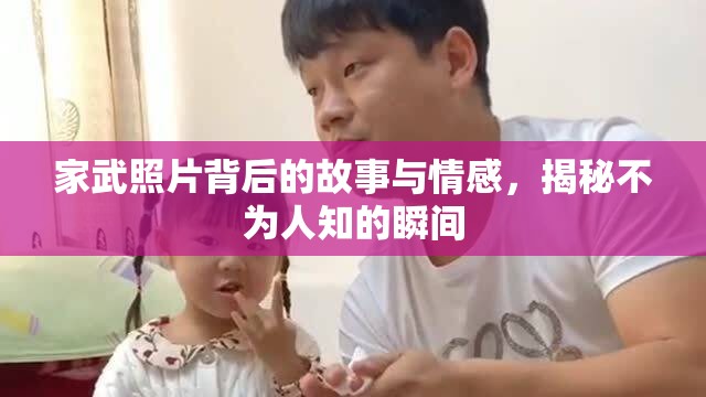 家武照片背后的故事與情感，揭秘不為人知的瞬間