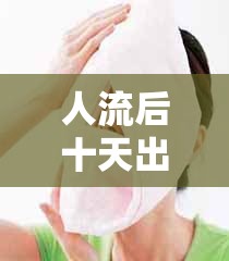 人流后十天出現(xiàn)水樣分泌物，真相解析與應(yīng)對(duì)措施