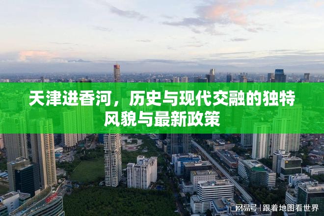 天津進(jìn)香河，歷史與現(xiàn)代交融的獨(dú)特風(fēng)貌與最新政策