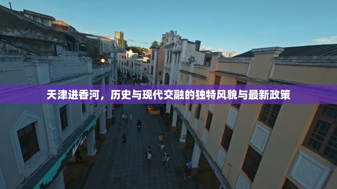 天津進(jìn)香河，歷史與現(xiàn)代交融的獨(dú)特風(fēng)貌與最新政策