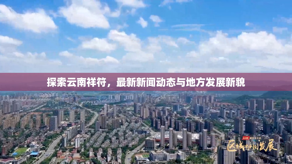 探索云南祥符，最新新聞動(dòng)態(tài)與地方發(fā)展新貌