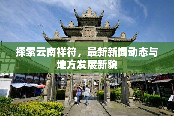 探索云南祥符，最新新聞動(dòng)態(tài)與地方發(fā)展新貌