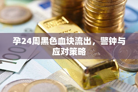 孕24周黑色血塊流出，警鐘與應(yīng)對策略