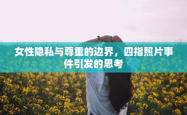 女性隱私與尊重的邊界，四指照片事件引發(fā)的思考