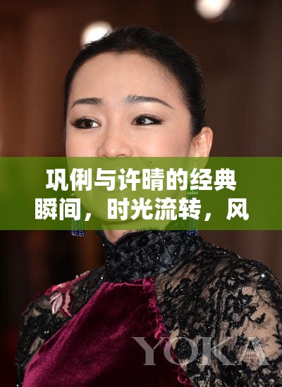 鞏俐與許晴的經(jīng)典瞬間，時光流轉(zhuǎn)，風采依舊