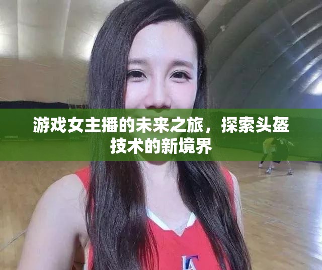游戲女主播的未來之旅，探索頭盔技術的新境界