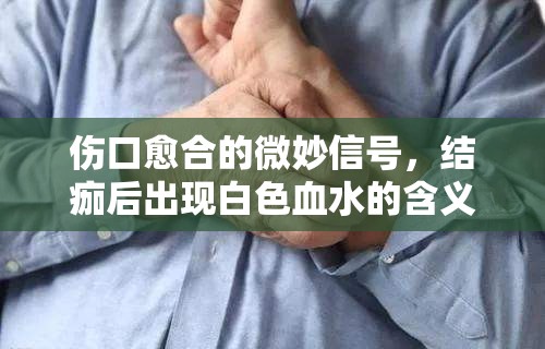 傷口愈合的微妙信號(hào)，結(jié)痂后出現(xiàn)白色血水的含義