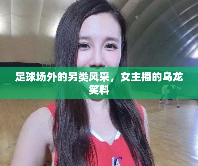 足球場外的另類風采，女主播的烏龍笑料