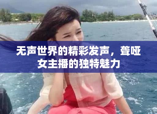 無聲世界的精彩發(fā)聲，聾啞女主播的獨特魅力