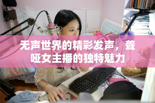 無聲世界的精彩發(fā)聲，聾啞女主播的獨特魅力