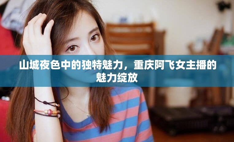 山城夜色中的獨(dú)特魅力，重慶阿飛女主播的魅力綻放