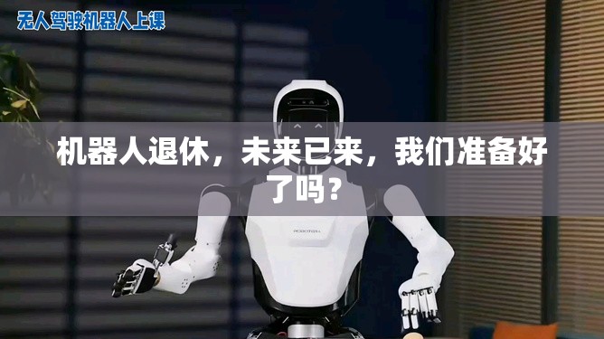 機(jī)器人退休，未來已來，我們準(zhǔn)備好了嗎？
