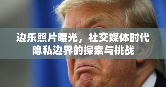 邊樂照片曝光，社交媒體時代隱私邊界的探索與挑戰(zhàn)