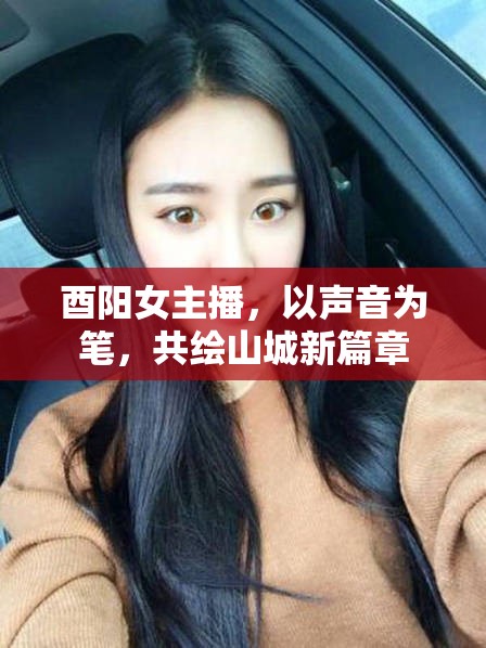 酉陽女主播，以聲音為筆，共繪山城新篇章