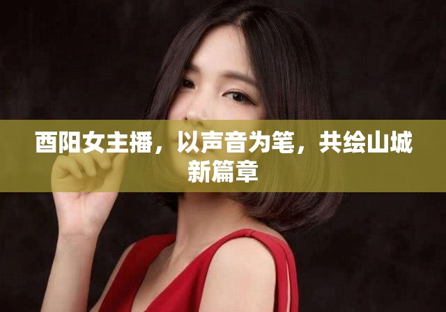 酉陽女主播，以聲音為筆，共繪山城新篇章
