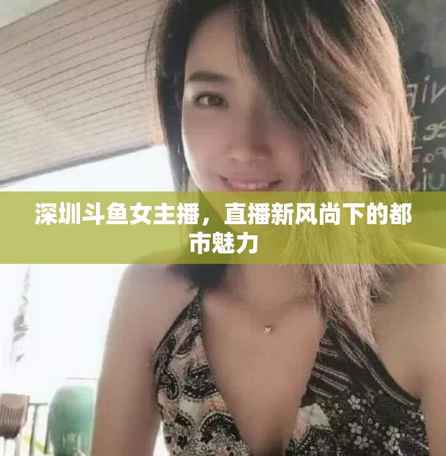 深圳斗魚女主播，直播新風尚下的都市魅力