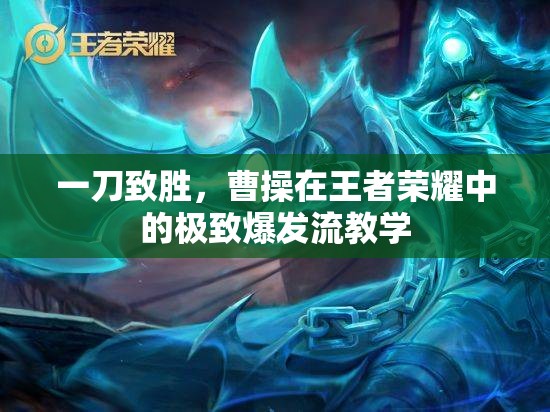 一刀致勝，曹操在王者榮耀中的極致爆發(fā)流教學