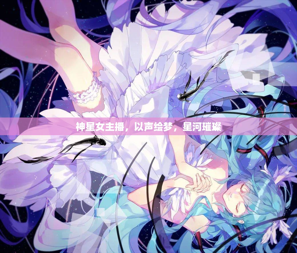 神星女主播，以聲繪夢(mèng)，星河璀璨
