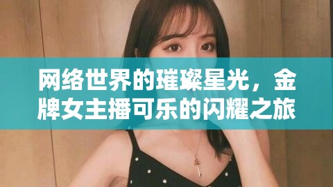 網(wǎng)絡(luò)世界的璀璨星光，金牌女主播可樂(lè)的閃耀之旅