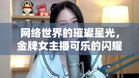 網(wǎng)絡(luò)世界的璀璨星光，金牌女主播可樂(lè)的閃耀之旅