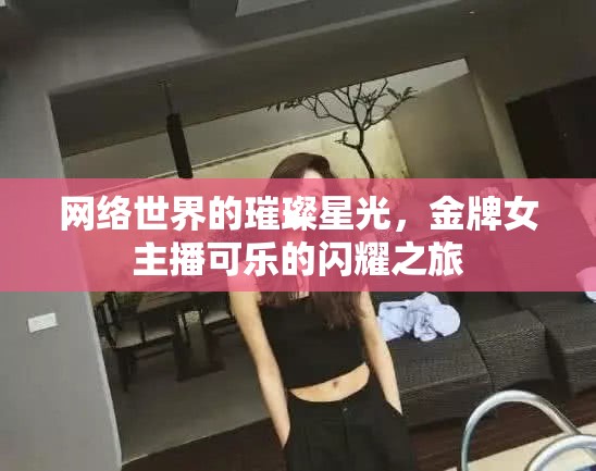 網(wǎng)絡(luò)世界的璀璨星光，金牌女主播可樂(lè)的閃耀之旅