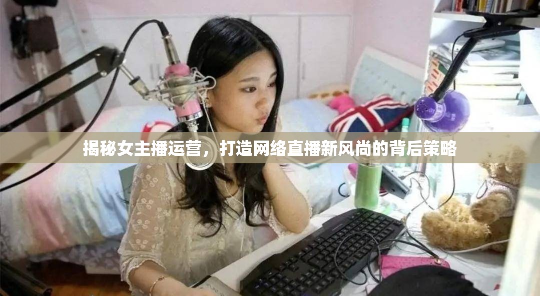 揭秘女主播運(yùn)營，打造網(wǎng)絡(luò)直播新風(fēng)尚的背后策略