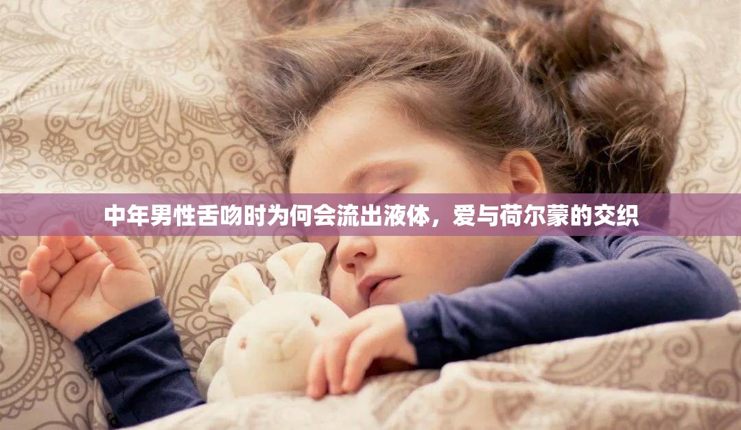 中年男性舌吻時(shí)為何會(huì)流出液體，愛(ài)與荷爾蒙的交織