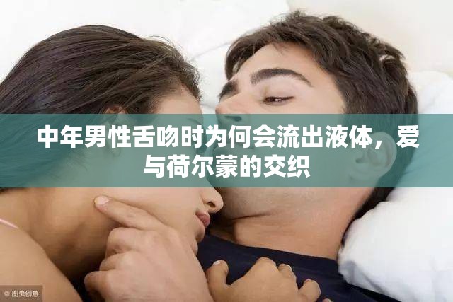 中年男性舌吻時(shí)為何會(huì)流出液體，愛(ài)與荷爾蒙的交織
