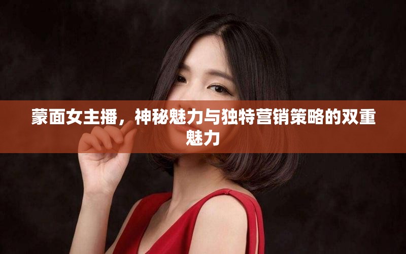 蒙面女主播，神秘魅力與獨(dú)特營(yíng)銷策略的雙重魅力