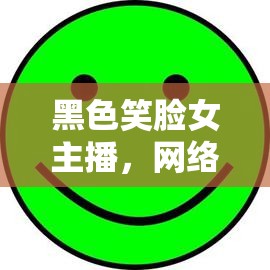 黑色笑臉女主播，網(wǎng)絡(luò)直播中的溫暖使者