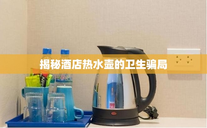 揭秘酒店熱水壺的衛(wèi)生騙局