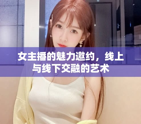女主播的魅力邀約，線上與線下交融的藝術(shù)