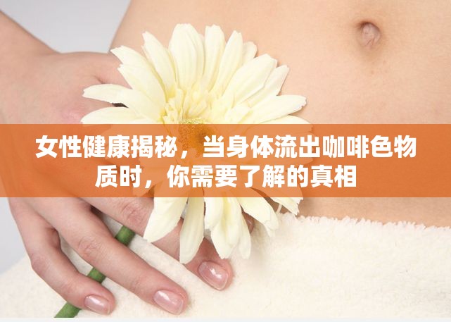 女性健康揭秘，當(dāng)身體流出咖啡色物質(zhì)時(shí)，你需要了解的真相