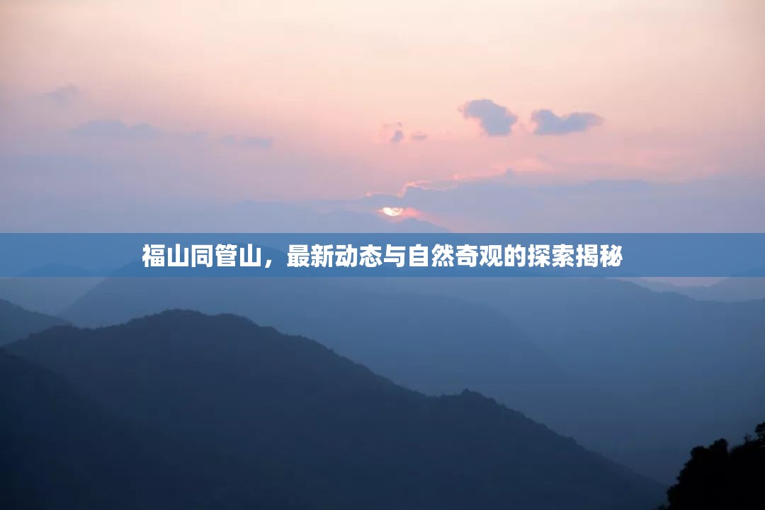 福山同管山，最新動態(tài)與自然奇觀的探索揭秘