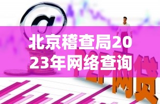 北京稽查局2023年網(wǎng)絡(luò)查詢指南，透明執(zhí)法，守護(hù)首都經(jīng)濟(jì)安全