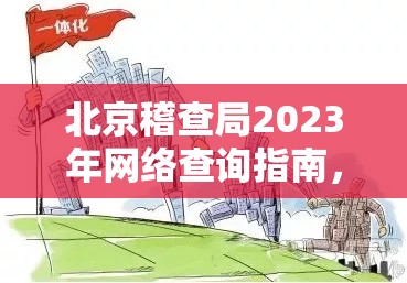 北京稽查局2023年網(wǎng)絡(luò)查詢指南，透明執(zhí)法，守護(hù)首都經(jīng)濟(jì)安全
