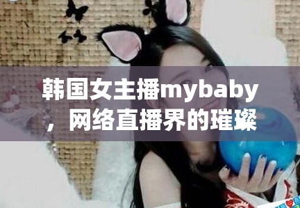 韓國女主播mybaby，網(wǎng)絡(luò)直播界的璀璨新星