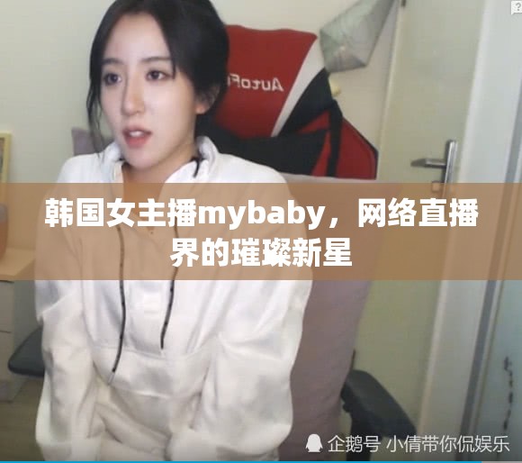 韓國女主播mybaby，網(wǎng)絡(luò)直播界的璀璨新星