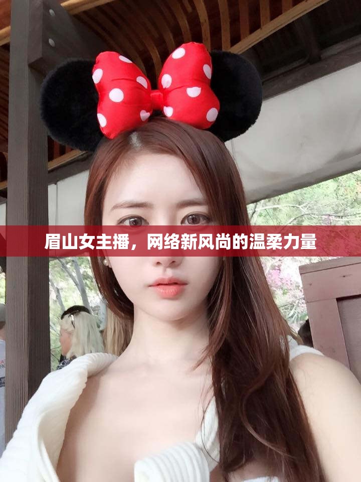 眉山女主播，網(wǎng)絡(luò)新風(fēng)尚的溫柔力量