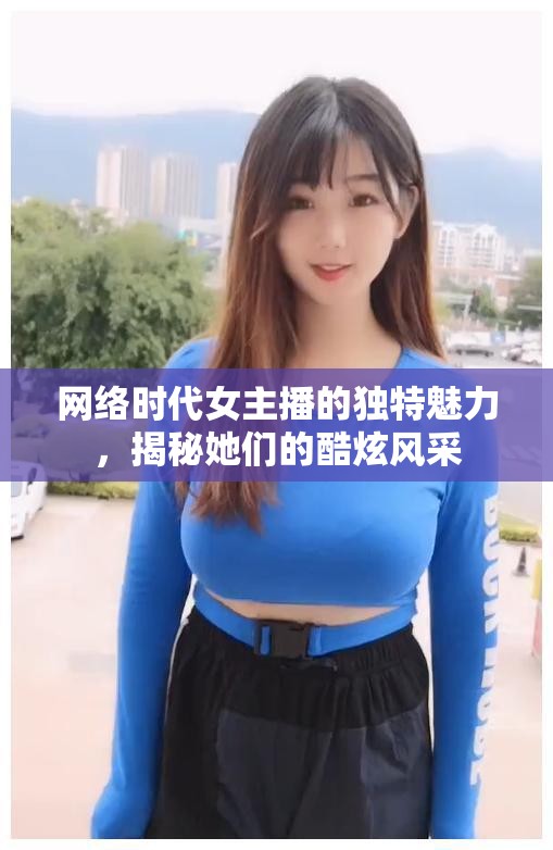 網(wǎng)絡(luò)時(shí)代女主播的獨(dú)特魅力，揭秘她們的酷炫風(fēng)采