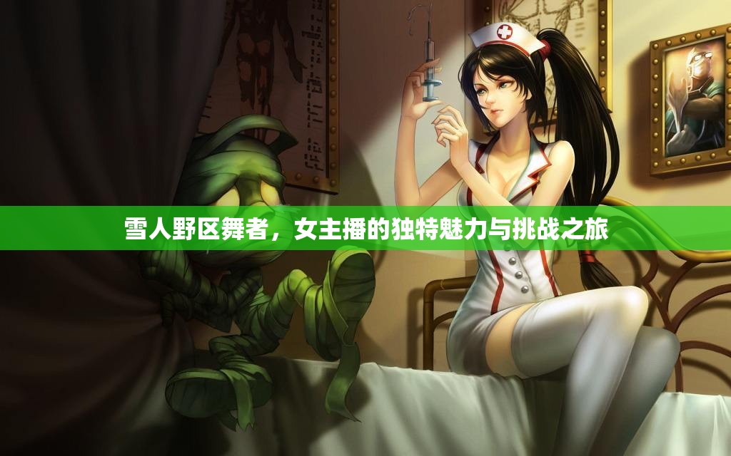 雪人野區(qū)舞者，女主播的獨(dú)特魅力與挑戰(zhàn)之旅