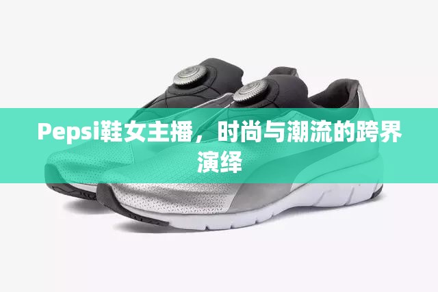 Pepsi鞋女主播，時(shí)尚與潮流的跨界演繹