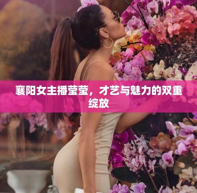 襄陽女主播瑩瑩，才藝與魅力的雙重綻放