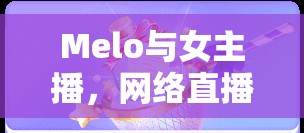 Melo與女主播，網(wǎng)絡(luò)直播中的甜蜜邂逅