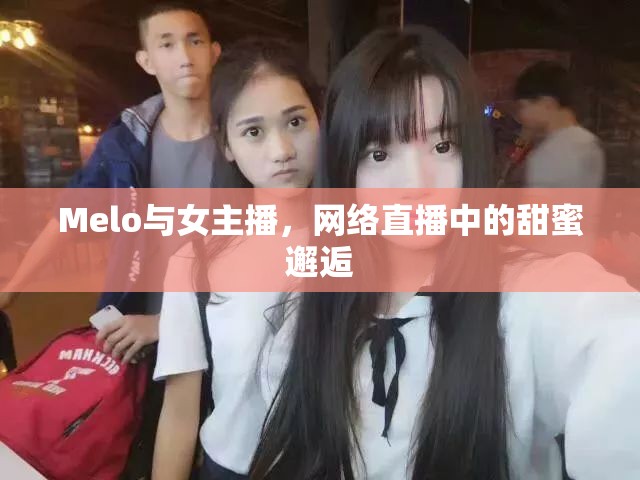 Melo與女主播，網(wǎng)絡(luò)直播中的甜蜜邂逅