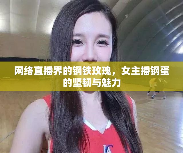 網(wǎng)絡(luò)直播界的鋼鐵玫瑰，女主播鋼蛋的堅(jiān)韌與魅力
